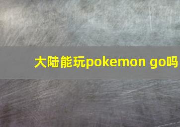 大陆能玩pokemon go吗